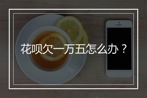 花呗欠一万五怎么办？