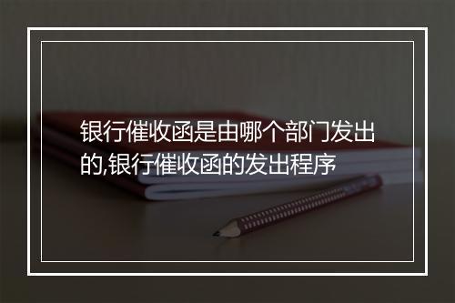 银行催收函是由哪个部门发出的,银行催收函的发出程序