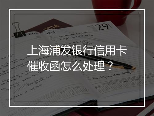 上海浦发银行信用卡催收函怎么处理？