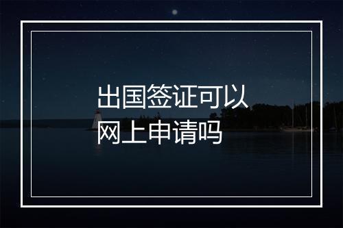 出国签证可以网上申请吗