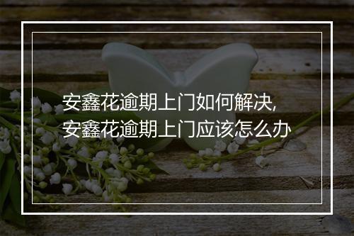 安鑫花逾期上门如何解决,安鑫花逾期上门应该怎么办