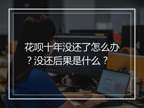 花呗十年没还了怎么办？没还后果是什么？