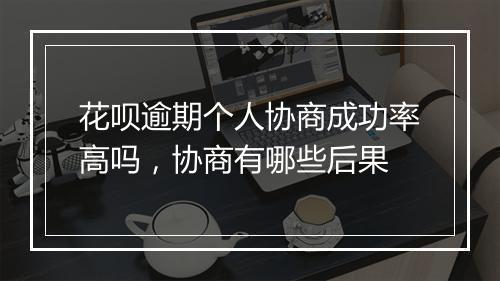 花呗逾期个人协商成功率高吗，协商有哪些后果