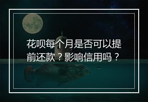 花呗每个月是否可以提前还款？影响信用吗？