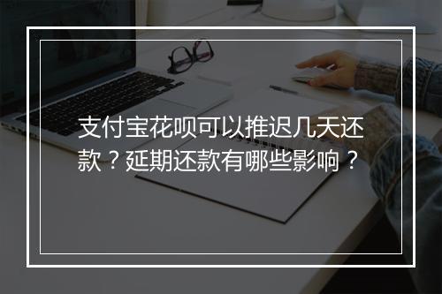 支付宝花呗可以推迟几天还款？延期还款有哪些影响？