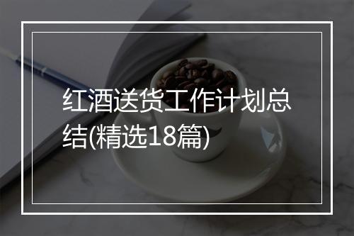 红酒送货工作计划总结(精选18篇)