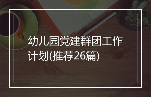 幼儿园党建群团工作计划(推荐26篇)