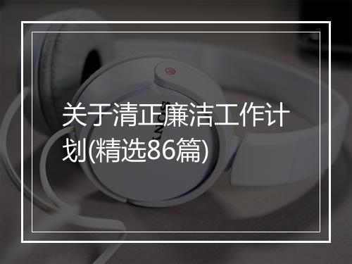 关于清正廉洁工作计划(精选86篇)