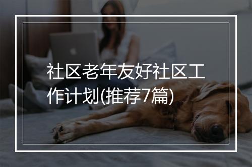 社区老年友好社区工作计划(推荐7篇)