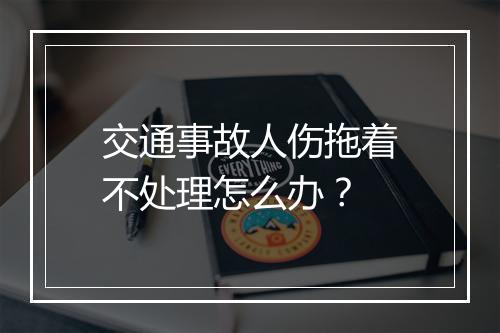 交通事故人伤拖着不处理怎么办？