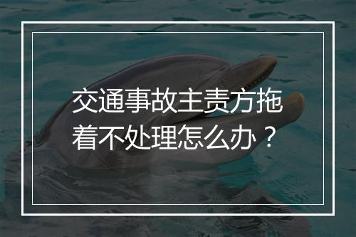 交通事故主责方拖着不处理怎么办？