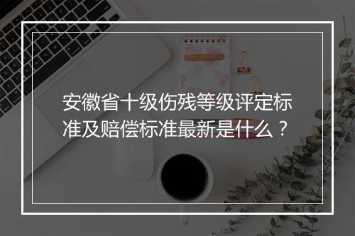 安徽省十级伤残等级评定标准及赔偿标准最新是什么？
