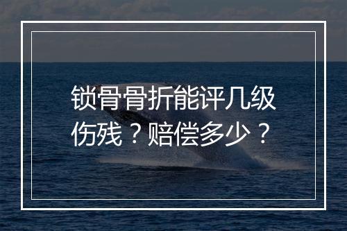 锁骨骨折能评几级伤残？赔偿多少？