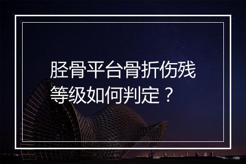 胫骨平台骨折伤残等级如何判定？