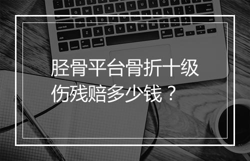 胫骨平台骨折十级伤残赔多少钱？