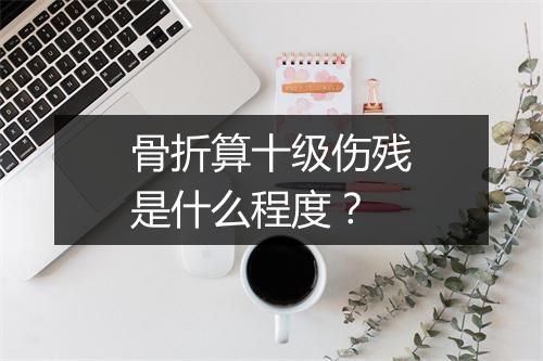 骨折算十级伤残是什么程度？