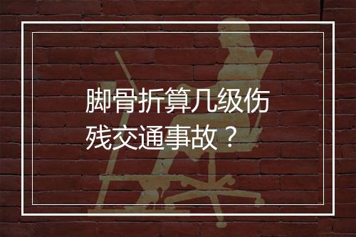 脚骨折算几级伤残交通事故？
