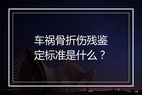 车祸骨折伤残鉴定标准是什么？