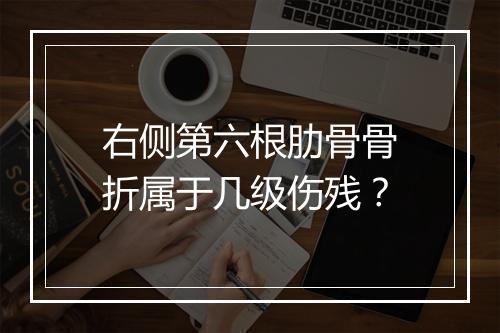 右侧第六根肋骨骨折属于几级伤残？