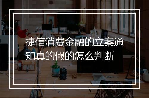 捷信消费金融的立案通知真的假的怎么判断