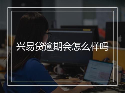 兴易贷逾期会怎么样吗