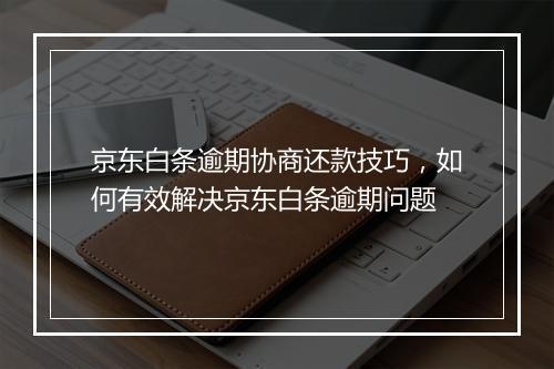 京东白条逾期协商还款技巧，如何有效解决京东白条逾期问题