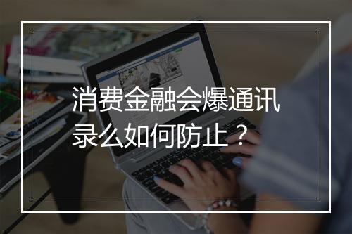 消费金融会爆通讯录么如何防止？