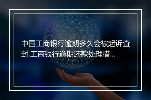 中国工商银行逾期多久会被起诉查封,工商银行逾期还款处理措施