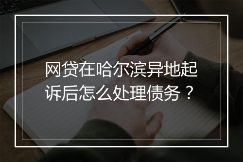 网贷在哈尔滨异地起诉后怎么处理债务？