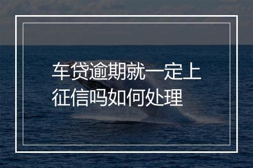 车贷逾期就一定上征信吗如何处理