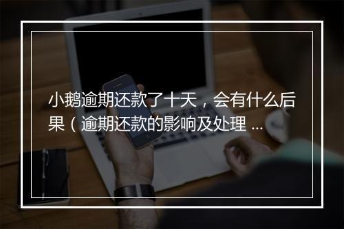 小鹅逾期还款了十天，会有什么后果（逾期还款的影响及处理 ）