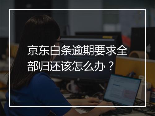 京东白条逾期要求全部归还该怎么办？