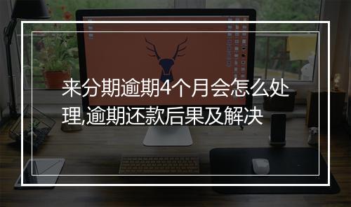 来分期逾期4个月会怎么处理,逾期还款后果及解决