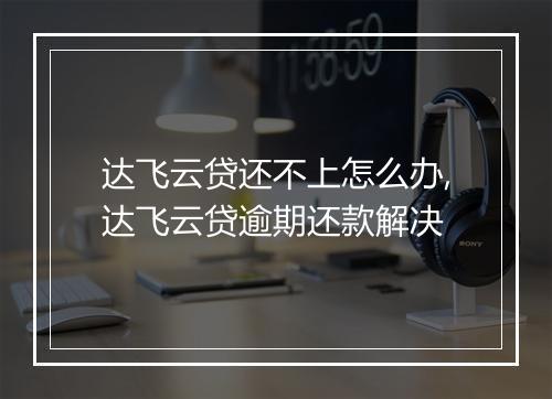 达飞云贷还不上怎么办,达飞云贷逾期还款解决