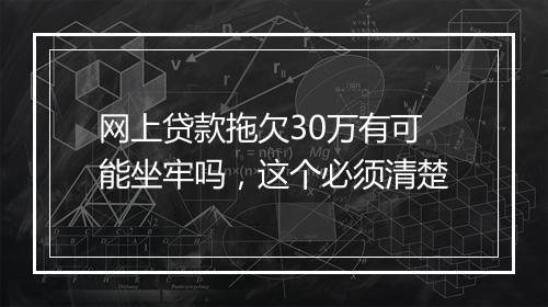 网上贷款拖欠30万有可能坐牢吗，这个必须清楚