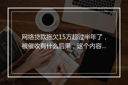 网络贷款拖欠15万超过半年了，被催收有什么后果，这个内容一定要清楚