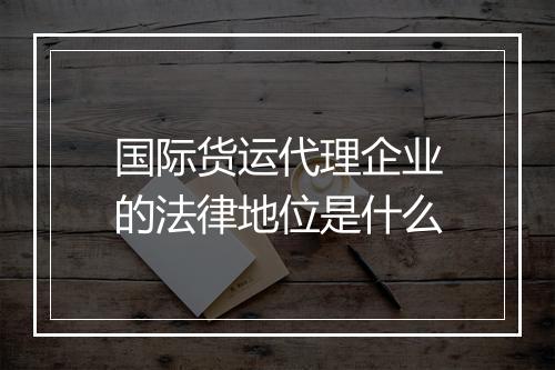 国际货运代理企业的法律地位是什么