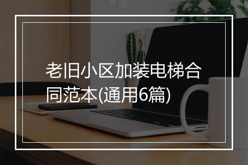 老旧小区加装电梯合同范本(通用6篇)