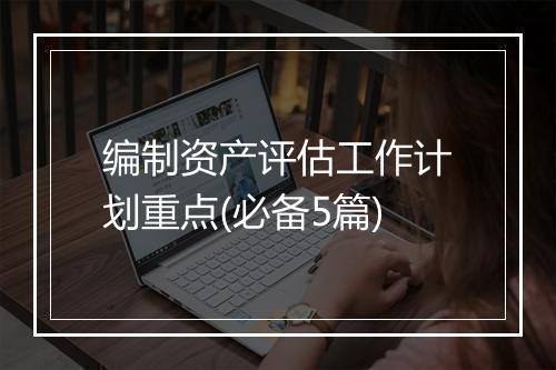 编制资产评估工作计划重点(必备5篇)