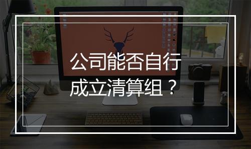 公司能否自行成立清算组？