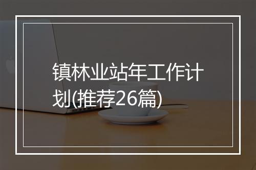 镇林业站年工作计划(推荐26篇)