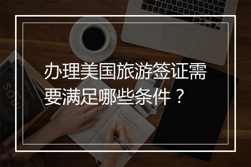 办理美国旅游签证需要满足哪些条件？