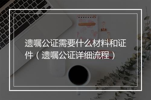 遗嘱公证需要什么材料和证件（遗嘱公证详细流程）
