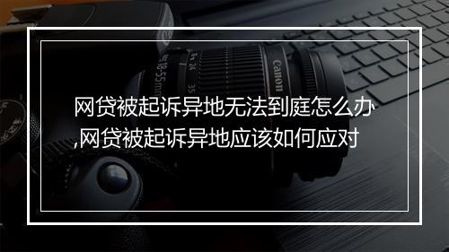 网贷被起诉异地无法到庭怎么办,网贷被起诉异地应该如何应对