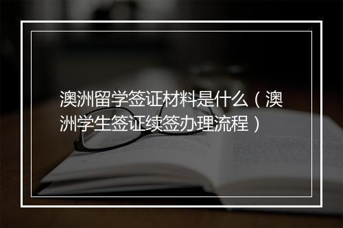 澳洲留学签证材料是什么（澳洲学生签证续签办理流程）