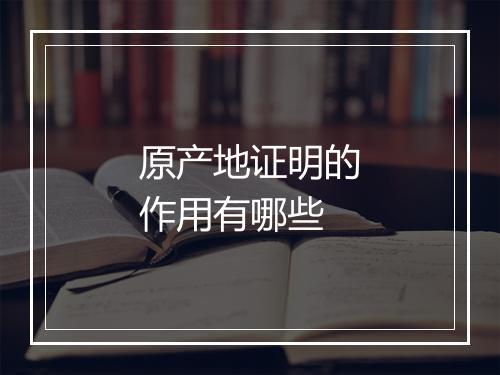 原产地证明的作用有哪些