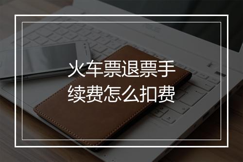 火车票退票手续费怎么扣费