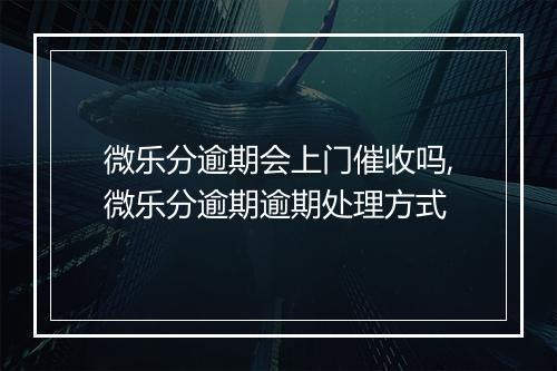 微乐分逾期会上门催收吗,微乐分逾期逾期处理方式