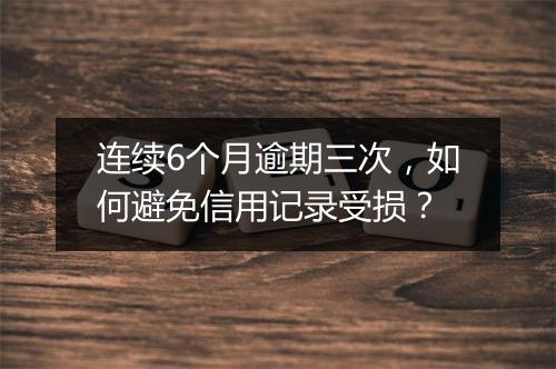 连续6个月逾期三次，如何避免信用记录受损？