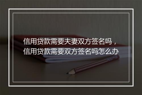 信用贷款需要夫妻双方签名吗，信用贷款需要双方签名吗怎么办